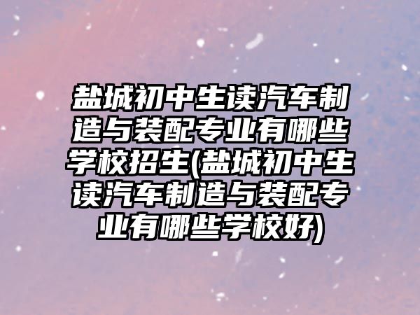 鹽城初中生讀汽車制造與裝配專業(yè)有哪些學(xué)校招生(鹽城初中生讀汽車制造與裝配專業(yè)有哪些學(xué)校好)