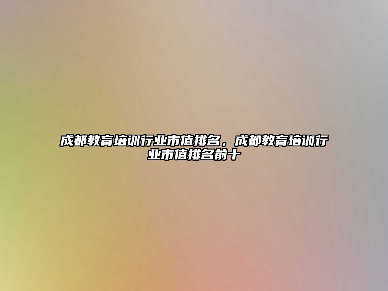 成都教育培訓(xùn)行業(yè)市值排名，成都教育培訓(xùn)行業(yè)市值排名前十