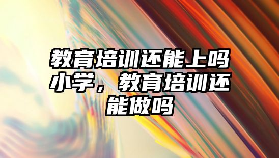 教育培訓還能上嗎小學，教育培訓還能做嗎