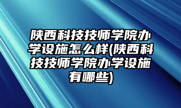 陜西科技技師學(xué)院辦學(xué)設(shè)施怎么樣(陜西科技技師學(xué)院辦學(xué)設(shè)施有哪些)