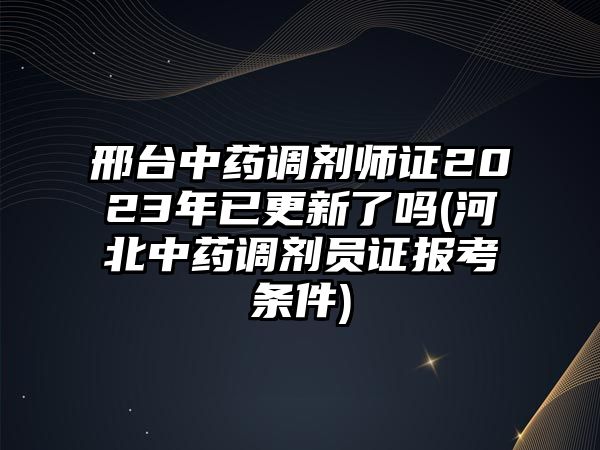 邢臺(tái)中藥調(diào)劑師證2023年已更新了嗎(河北中藥調(diào)劑員證報(bào)考條件)