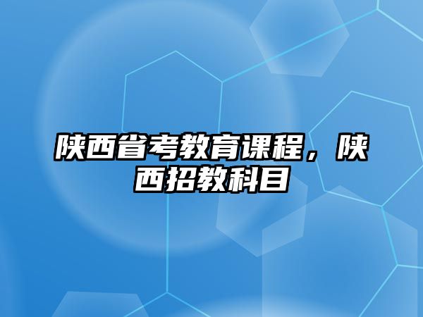 陜西省考教育課程，陜西招教科目