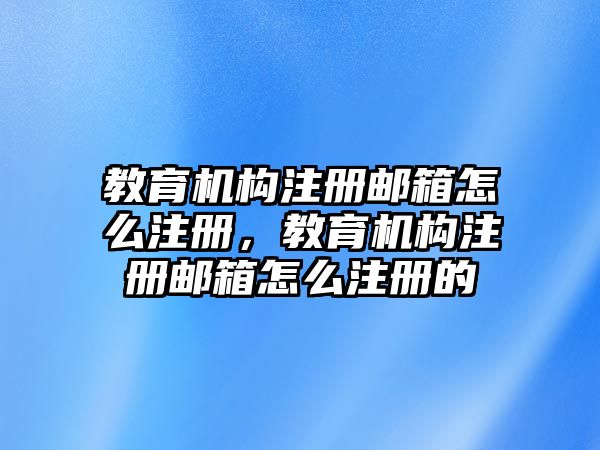 教育機(jī)構(gòu)注冊(cè)郵箱怎么注冊(cè)，教育機(jī)構(gòu)注冊(cè)郵箱怎么注冊(cè)的