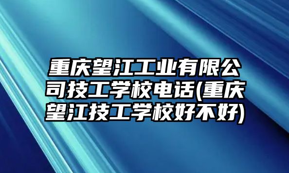 重慶望江工業(yè)有限公司技工學(xué)校電話(重慶望江技工學(xué)校好不好)