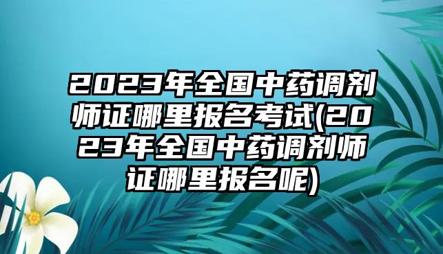 2023年全國中藥調(diào)劑師證哪里報(bào)名考試(2023年全國中藥調(diào)劑師證哪里報(bào)名呢)