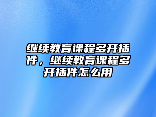 繼續(xù)教育課程多開插件，繼續(xù)教育課程多開插件怎么用