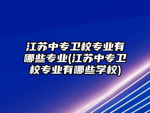 江蘇中專衛(wèi)校專業(yè)有哪些專業(yè)(江蘇中專衛(wèi)校專業(yè)有哪些學(xué)校)