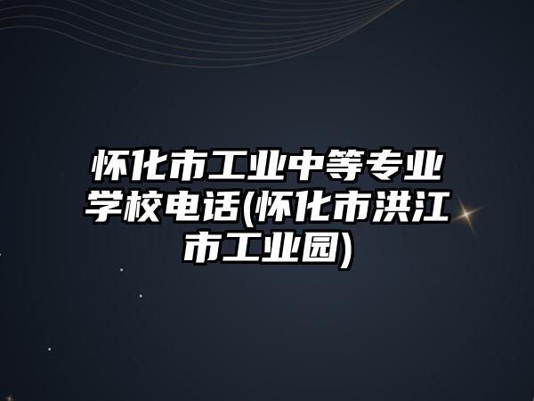 懷化市工業(yè)中等專業(yè)學(xué)校電話(懷化市洪江市工業(yè)園)