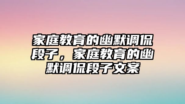 家庭教育的幽默調(diào)侃段子，家庭教育的幽默調(diào)侃段子文案