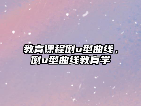 教育課程倒u型曲線，倒u型曲線教育學(xué)