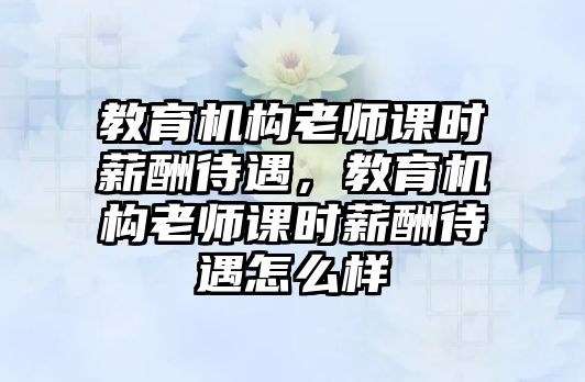 教育機構(gòu)老師課時薪酬待遇，教育機構(gòu)老師課時薪酬待遇怎么樣