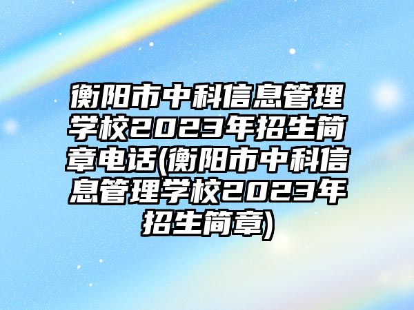 衡陽(yáng)市中科信息管理學(xué)校2023年招生簡(jiǎn)章電話(衡陽(yáng)市中科信息管理學(xué)校2023年招生簡(jiǎn)章)