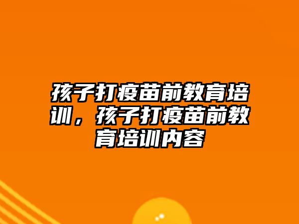 孩子打疫苗前教育培訓(xùn)，孩子打疫苗前教育培訓(xùn)內(nèi)容