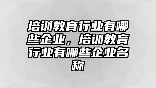 培訓(xùn)教育行業(yè)有哪些企業(yè)，培訓(xùn)教育行業(yè)有哪些企業(yè)名稱