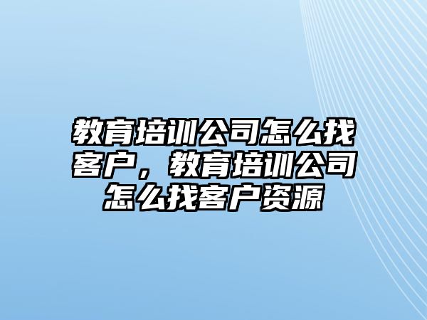 教育培訓(xùn)公司怎么找客戶，教育培訓(xùn)公司怎么找客戶資源