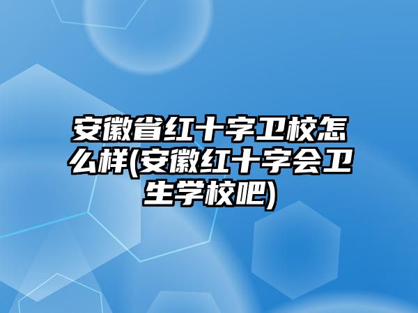 安徽省紅十字衛(wèi)校怎么樣(安徽紅十字會(huì)衛(wèi)生學(xué)校吧)