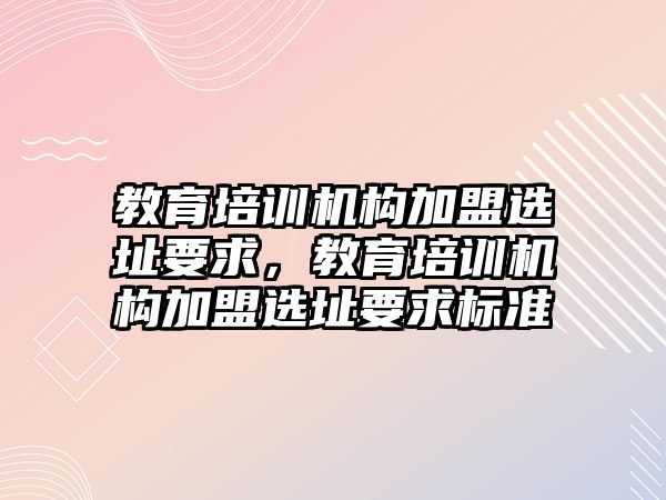 教育培訓機構(gòu)加盟選址要求，教育培訓機構(gòu)加盟選址要求標準