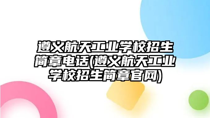 遵義航天工業(yè)學(xué)校招生簡(jiǎn)章電話(遵義航天工業(yè)學(xué)校招生簡(jiǎn)章官網(wǎng))