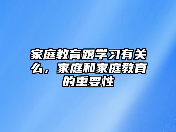 家庭教育跟學(xué)習(xí)有關(guān)么，家庭和家庭教育的重要性