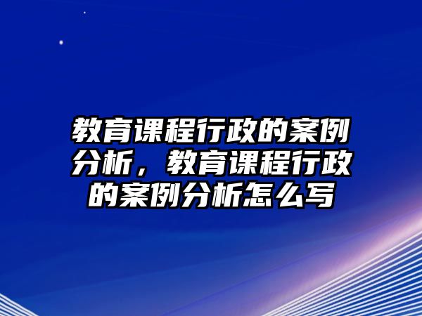 教育課程行政的案例分析，教育課程行政的案例分析怎么寫