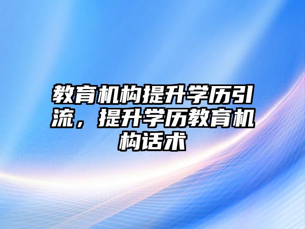 教育機(jī)構(gòu)提升學(xué)歷引流，提升學(xué)歷教育機(jī)構(gòu)話術(shù)