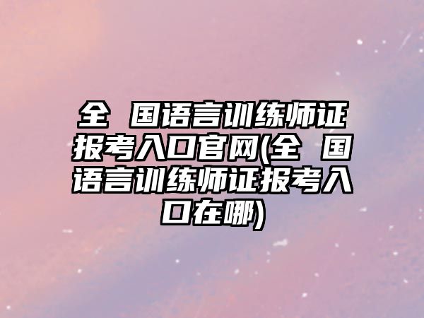 全 國語言訓(xùn)練師證報考入口官網(wǎng)(全 國語言訓(xùn)練師證報考入口在哪)