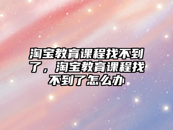 淘寶教育課程找不到了，淘寶教育課程找不到了怎么辦