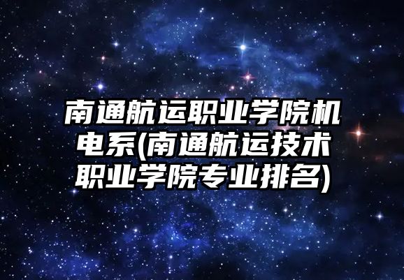 南通航運職業(yè)學院機電系(南通航運技術職業(yè)學院專業(yè)排名)