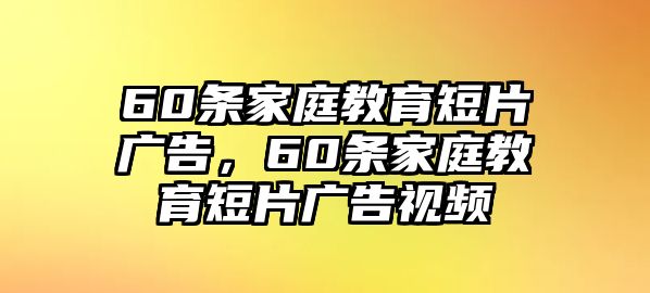 60條家庭教育短片廣告，60條家庭教育短片廣告視頻