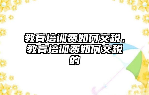 教育培訓(xùn)費(fèi)如何交稅，教育培訓(xùn)費(fèi)如何交稅的