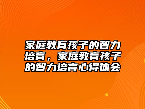 家庭教育孩子的智力培育，家庭教育孩子的智力培育心得體會(huì)