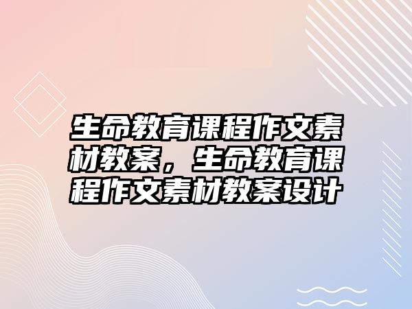 生命教育課程作文素材教案，生命教育課程作文素材教案設(shè)計