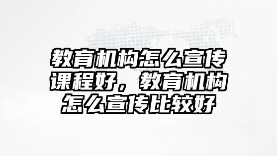 教育機(jī)構(gòu)怎么宣傳課程好，教育機(jī)構(gòu)怎么宣傳比較好