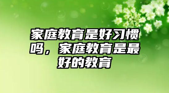 家庭教育是好習慣嗎，家庭教育是最好的教育