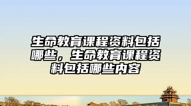 生命教育課程資料包括哪些，生命教育課程資料包括哪些內容