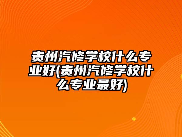 貴州汽修學(xué)校什么專業(yè)好(貴州汽修學(xué)校什么專業(yè)最好)