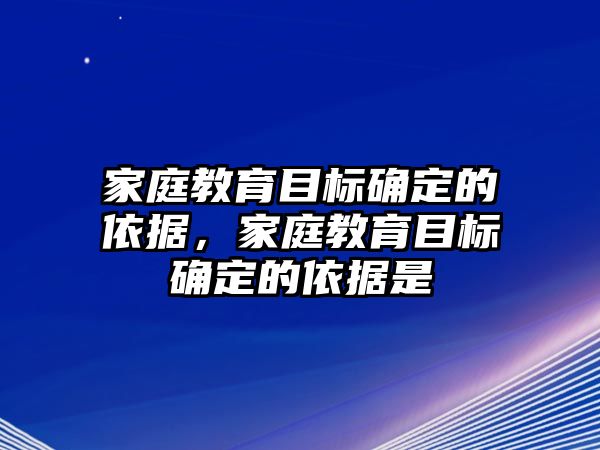 家庭教育目標(biāo)確定的依據(jù)，家庭教育目標(biāo)確定的依據(jù)是