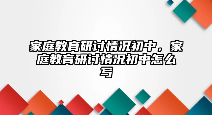 家庭教育研討情況初中，家庭教育研討情況初中怎么寫