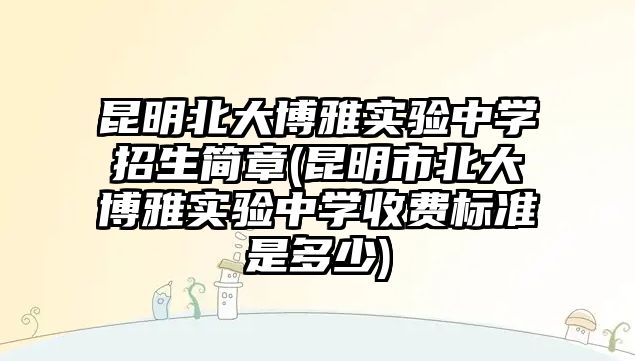 昆明北大博雅實驗中學(xué)招生簡章(昆明市北大博雅實驗中學(xué)收費標準是多少)