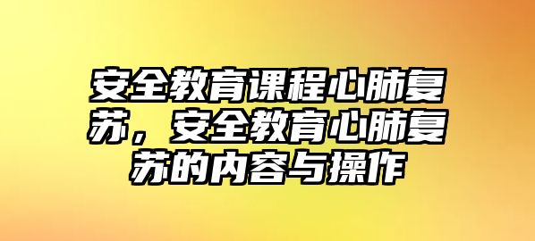 安全教育課程心肺復(fù)蘇，安全教育心肺復(fù)蘇的內(nèi)容與操作