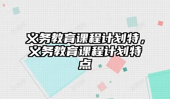 義務(wù)教育課程計(jì)劃特，義務(wù)教育課程計(jì)劃特點(diǎn)