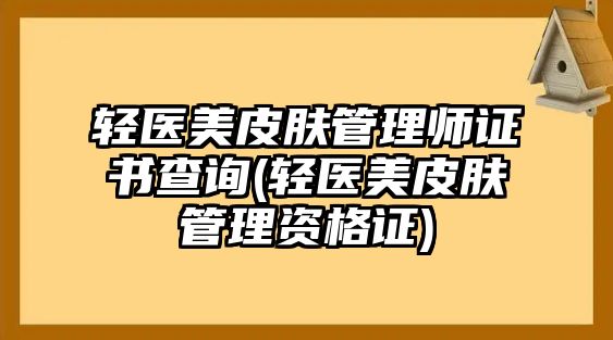 輕醫(yī)美皮膚管理師證書查詢(輕醫(yī)美皮膚管理資格證)