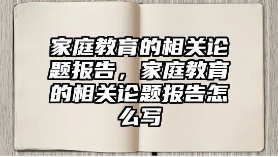 家庭教育的相關論題報告，家庭教育的相關論題報告怎么寫