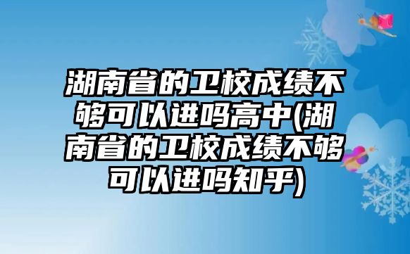 湖南省的衛(wèi)校成績不夠可以進嗎高中(湖南省的衛(wèi)校成績不夠可以進嗎知乎)