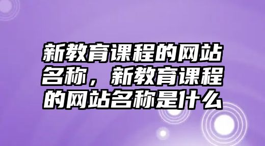 新教育課程的網(wǎng)站名稱，新教育課程的網(wǎng)站名稱是什么