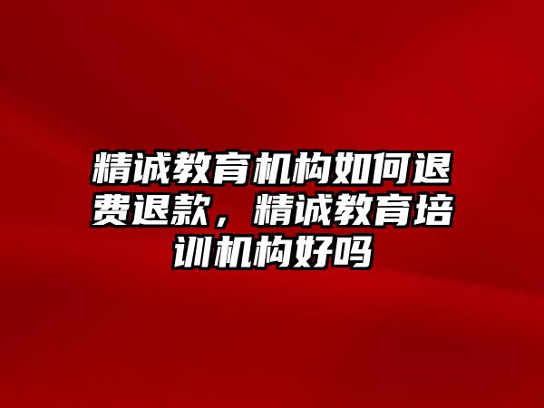 精誠教育機構(gòu)如何退費退款，精誠教育培訓(xùn)機構(gòu)好嗎