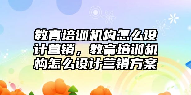 教育培訓機構怎么設計營銷，教育培訓機構怎么設計營銷方案