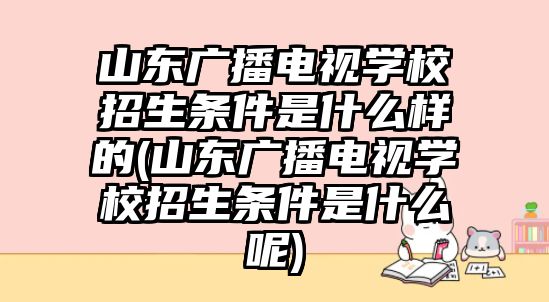 山東廣播電視學(xué)校招生條件是什么樣的(山東廣播電視學(xué)校招生條件是什么呢)