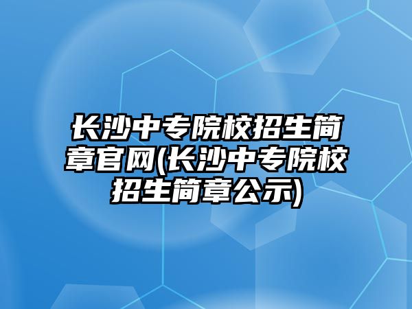 長沙中專院校招生簡章官網(wǎng)(長沙中專院校招生簡章公示)