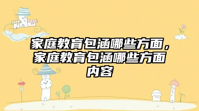 家庭教育包涵哪些方面，家庭教育包涵哪些方面內(nèi)容